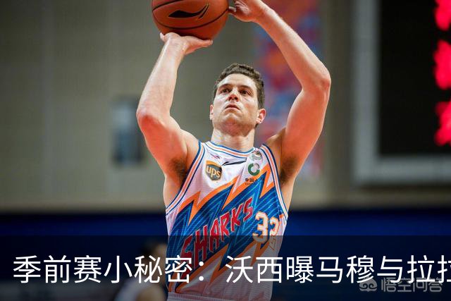 季前赛小秘密：沃西曝马穆与拉拉维亚的身份大揭秘