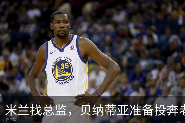 米兰找总监，贝纳蒂亚准备投奔老东家？